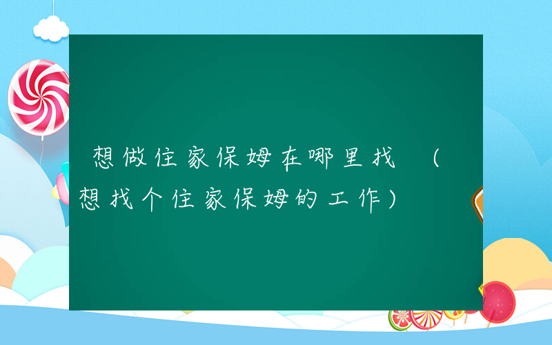 想做住家保姆在哪里找 (想找个住家保姆的工作)